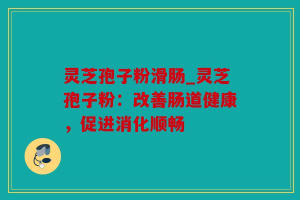 灵芝孢子粉滑肠_灵芝孢子粉：改善肠道健康，促进消化顺畅