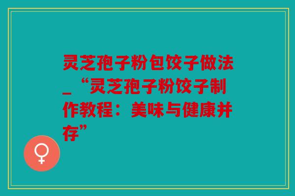 灵芝孢子粉包饺子做法_“灵芝孢子粉饺子制作教程：美味与健康并存”