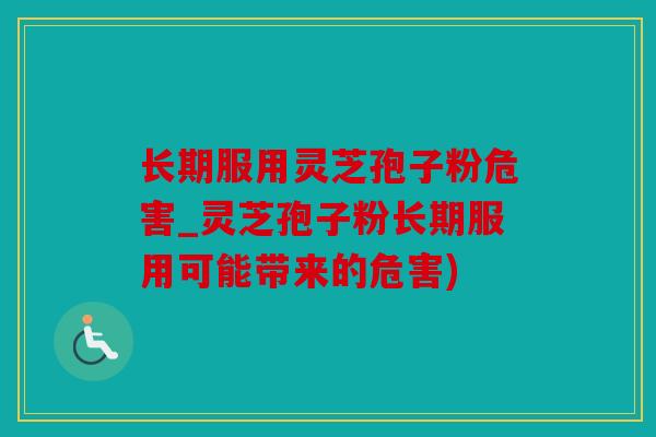长期服用灵芝孢子粉危害_灵芝孢子粉长期服用可能带来的危害)