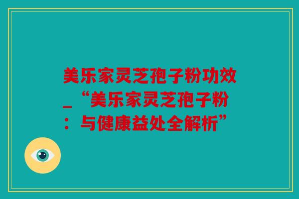 美乐家灵芝孢子粉功效_“美乐家灵芝孢子粉：与健康益处全解析”