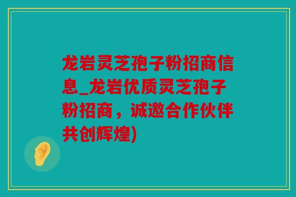 龙岩灵芝孢子粉招商信息_龙岩优质灵芝孢子粉招商，诚邀合作伙伴共创辉煌)