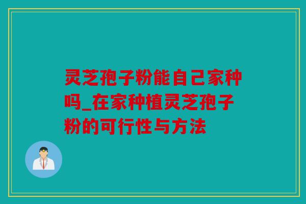 灵芝孢子粉能自己家种吗_在家种植灵芝孢子粉的可行性与方法