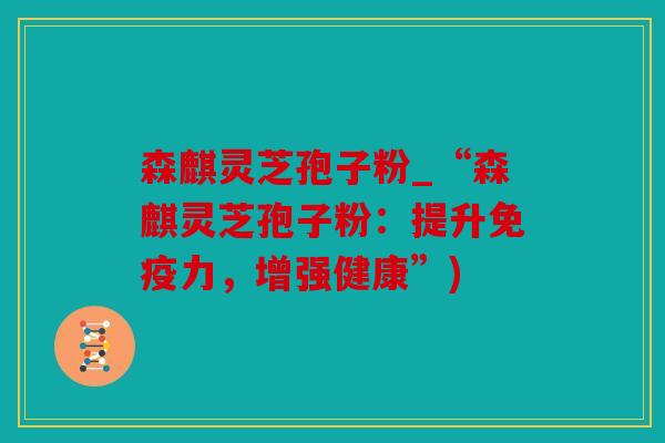 森麒灵芝孢子粉_“森麒灵芝孢子粉：提升免疫力，增强健康”)