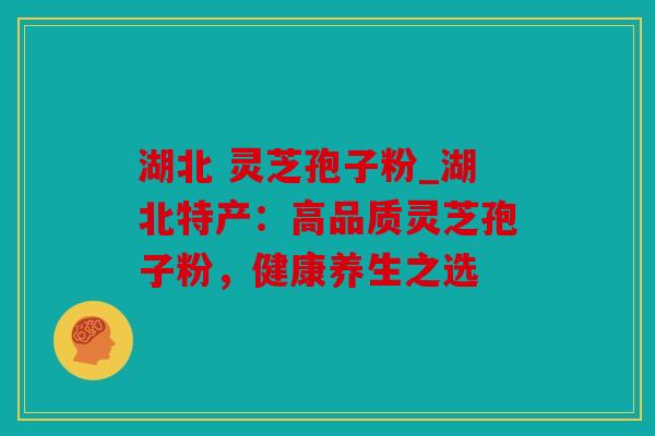 湖北 灵芝孢子粉_湖北特产：高品质灵芝孢子粉，健康养生之选