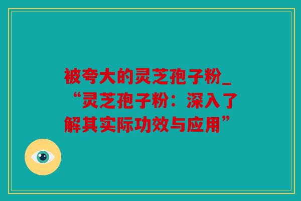 被夸大的灵芝孢子粉_“灵芝孢子粉：深入了解其实际功效与应用”