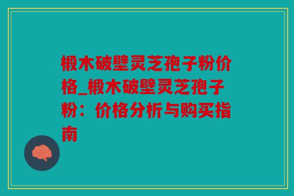 椴木破壁灵芝孢子粉价格_椴木破壁灵芝孢子粉：价格分析与购买指南