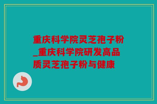 重庆科学院灵芝孢子粉_重庆科学院研发高品质灵芝孢子粉与健康