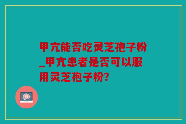 甲亢能否吃灵芝孢子粉_甲亢患者是否可以服用灵芝孢子粉？