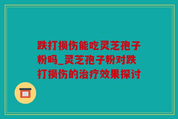 跌打损伤能吃灵芝孢子粉吗_灵芝孢子粉对跌打损伤的效果探讨