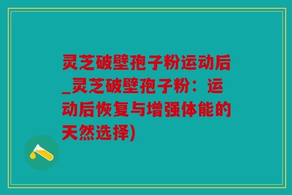 灵芝破壁孢子粉运动后_灵芝破壁孢子粉：运动后恢复与增强体能的天然选择)