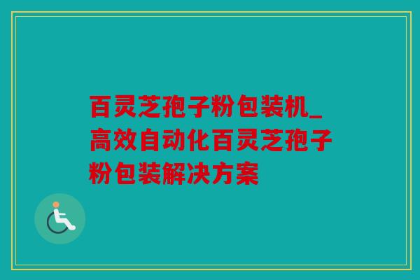 百灵芝孢子粉包装机_高效自动化百灵芝孢子粉包装解决方案