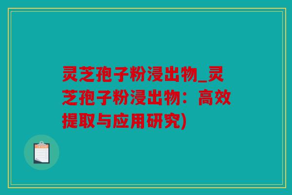 灵芝孢子粉浸出物_灵芝孢子粉浸出物：高效提取与应用研究)