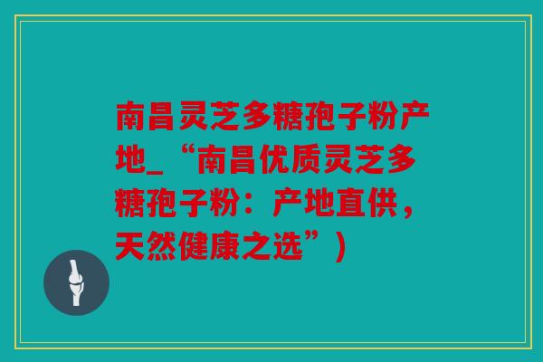 南昌灵芝多糖孢子粉产地_“南昌优质灵芝多糖孢子粉：产地直供，天然健康之选”)