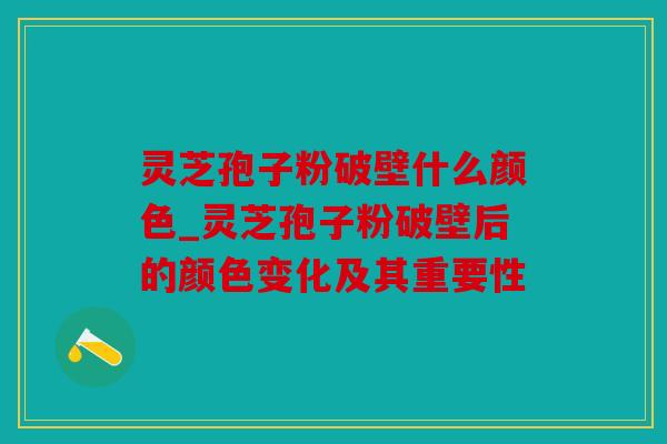 灵芝孢子粉破壁什么颜色_灵芝孢子粉破壁后的颜色变化及其重要性