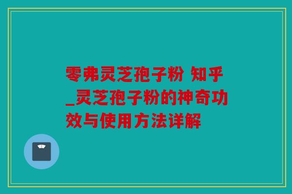 零弗灵芝孢子粉 知乎_灵芝孢子粉的神奇功效与使用方法详解
