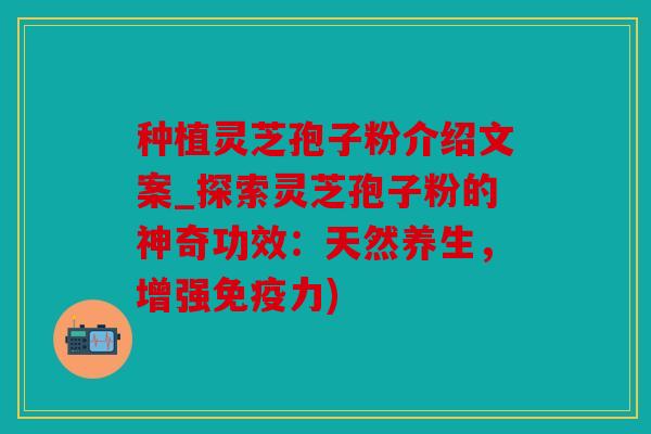 种植灵芝孢子粉介绍文案_探索灵芝孢子粉的神奇功效：天然养生，增强免疫力)