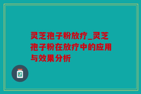 灵芝孢子粉放疗_灵芝孢子粉在放疗中的应用与效果分析