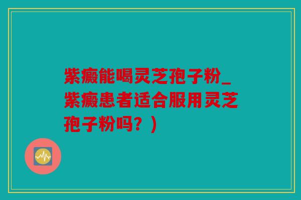 紫癜能喝灵芝孢子粉_紫癜患者适合服用灵芝孢子粉吗？)