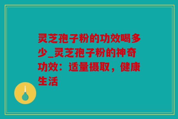 灵芝孢子粉的功效喝多少_灵芝孢子粉的神奇功效：适量摄取，健康生活