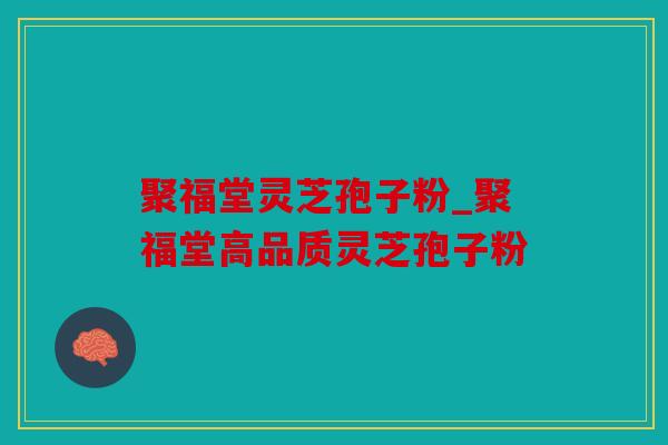 聚福堂灵芝孢子粉_聚福堂高品质灵芝孢子粉