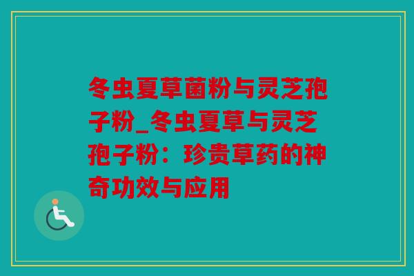 冬虫夏草菌粉与灵芝孢子粉_冬虫夏草与灵芝孢子粉：珍贵草药的神奇功效与应用
