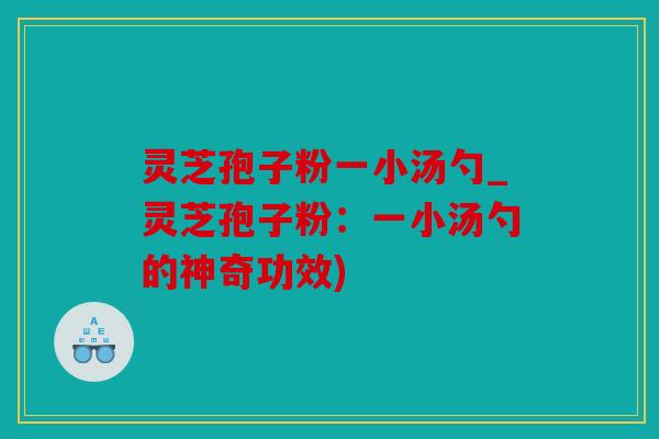 灵芝孢子粉一小汤勺_灵芝孢子粉：一小汤勺的神奇功效)