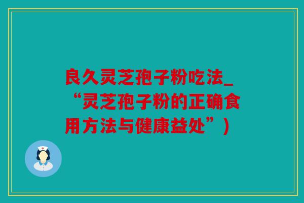 良久灵芝孢子粉吃法_“灵芝孢子粉的正确食用方法与健康益处”)