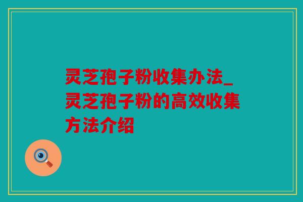 灵芝孢子粉收集办法_灵芝孢子粉的高效收集方法介绍