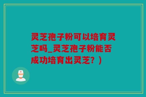 灵芝孢子粉可以培育灵芝吗_灵芝孢子粉能否成功培育出灵芝？)