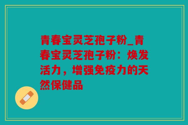 青春宝灵芝孢子粉_青春宝灵芝孢子粉：焕发活力，增强免疫力的天然保健品
