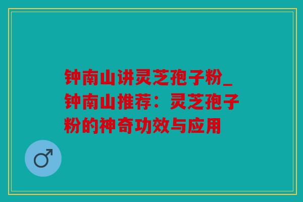 钟南山讲灵芝孢子粉_钟南山推荐：灵芝孢子粉的神奇功效与应用