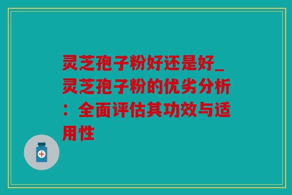 灵芝孢子粉好还是好_灵芝孢子粉的优劣分析：全面评估其功效与适用性