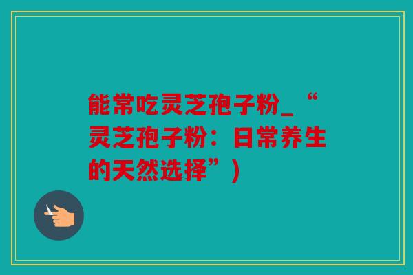 能常吃灵芝孢子粉_“灵芝孢子粉：日常养生的天然选择”)