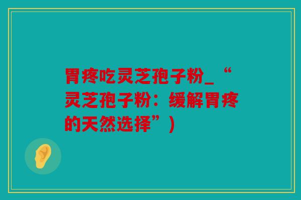 胃疼吃灵芝孢子粉_“灵芝孢子粉：缓解胃疼的天然选择”)
