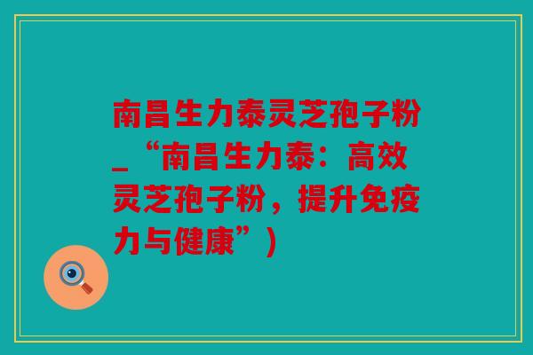 南昌生力泰灵芝孢子粉_“南昌生力泰：高效灵芝孢子粉，提升免疫力与健康”)