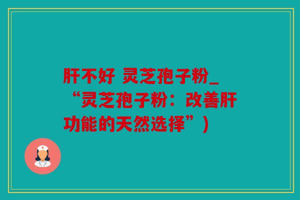 不好 灵芝孢子粉_“灵芝孢子粉：改善功能的天然选择”)