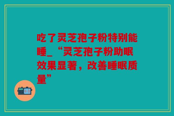 吃了灵芝孢子粉特别能睡_“灵芝孢子粉助眠效果显著，改善质量”