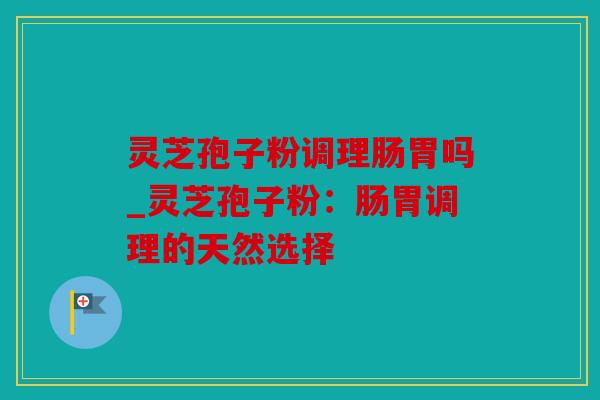 灵芝孢子粉调理肠胃吗_灵芝孢子粉：肠胃调理的天然选择