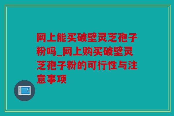 网上能买破壁灵芝孢子粉吗_网上购买破壁灵芝孢子粉的可行性与注意事项