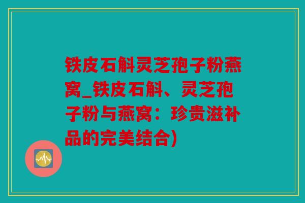 铁皮石斛灵芝孢子粉燕窝_铁皮石斛、灵芝孢子粉与燕窝：珍贵滋补品的完美结合)