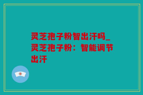 灵芝孢子粉智出汗吗_灵芝孢子粉：智能调节出汗