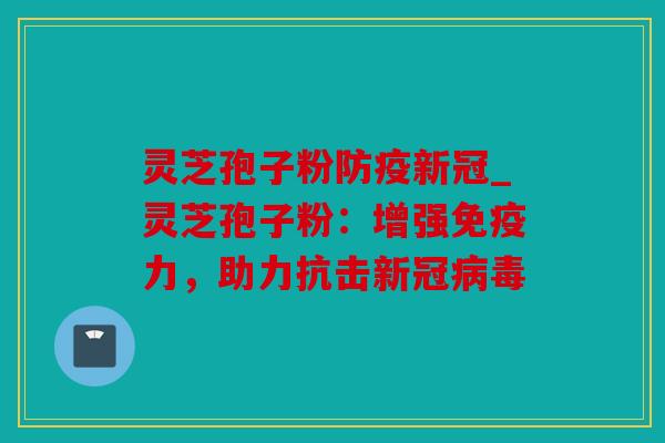 灵芝孢子粉防疫新冠_灵芝孢子粉：增强免疫力，助力抗击新冠