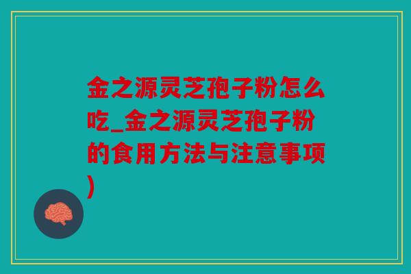 金之源灵芝孢子粉怎么吃_金之源灵芝孢子粉的食用方法与注意事项)