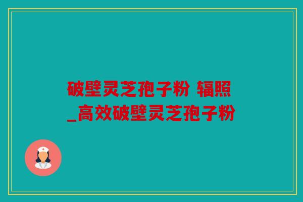 破壁灵芝孢子粉 辐照_高效破壁灵芝孢子粉