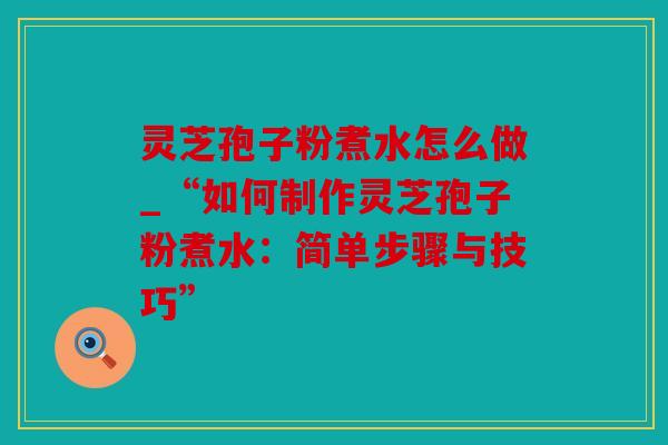 灵芝孢子粉煮水怎么做_“如何制作灵芝孢子粉煮水：简单步骤与技巧”