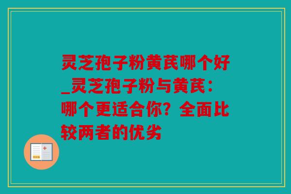 灵芝孢子粉黄芪哪个好_灵芝孢子粉与黄芪：哪个更适合你？全面比较两者的优劣