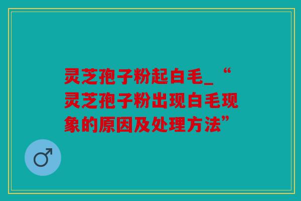 灵芝孢子粉起白毛_“灵芝孢子粉出现白毛现象的原因及处理方法”
