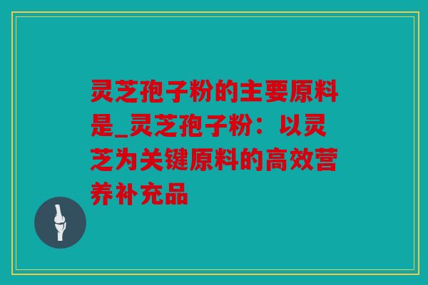 灵芝孢子粉的主要原料是_灵芝孢子粉：以灵芝为关键原料的高效营养补充品