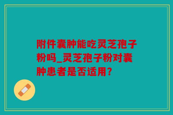 附件囊肿能吃灵芝孢子粉吗_灵芝孢子粉对囊肿患者是否适用？