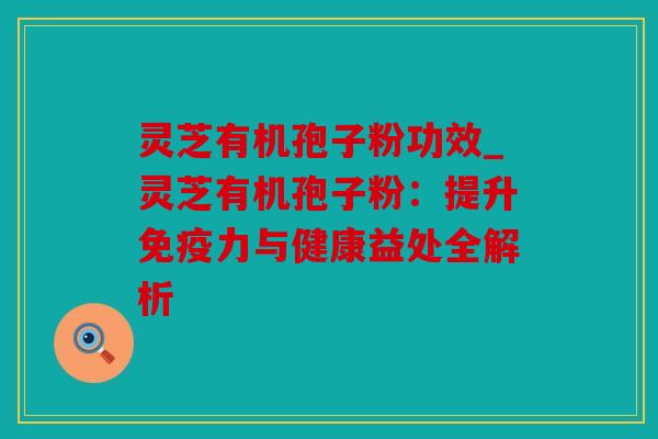 灵芝有机孢子粉功效_灵芝有机孢子粉：提升免疫力与健康益处全解析